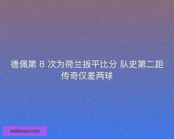 德佩第 8 次为荷兰扳平比分 队史第二距传奇仅差两球