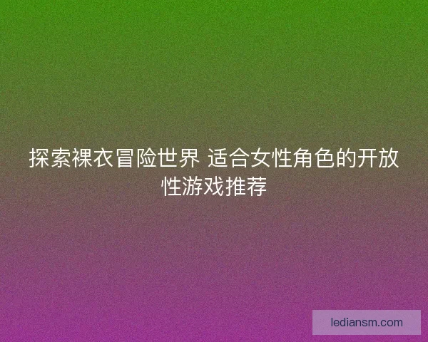 探索裸衣冒险世界 适合女性角色的开放性游戏推荐