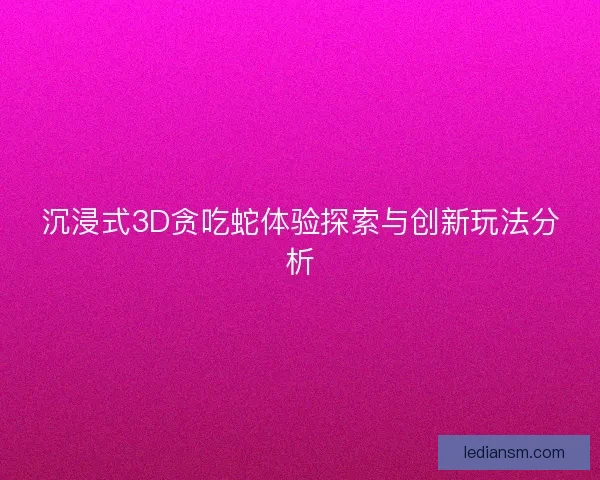 沉浸式3D贪吃蛇体验探索与创新玩法分析