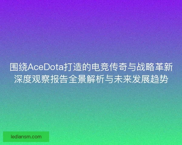 围绕AceDota打造的电竞传奇与战略革新深度观察报告全景解析与未来发展趋势