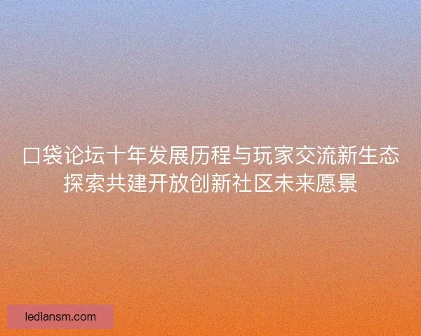 口袋论坛十年发展历程与玩家交流新生态探索共建开放创新社区未来愿景