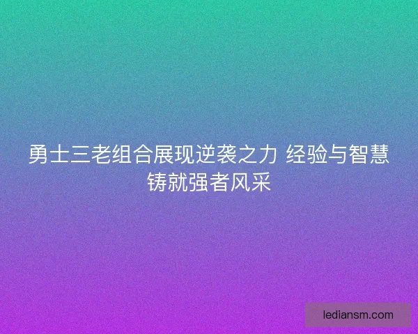 勇士三老组合展现逆袭之力 经验与智慧铸就强者风采