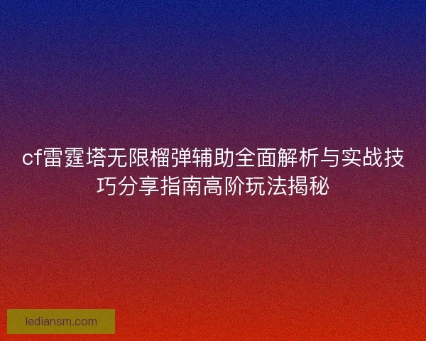 cf雷霆塔无限榴弹辅助全面解析与实战技巧分享指南高阶玩法揭秘