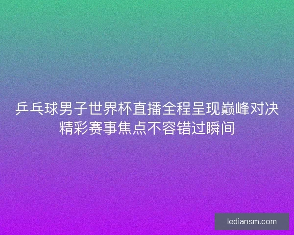 乒乓球男子世界杯直播全程呈现巅峰对决精彩赛事焦点不容错过瞬间