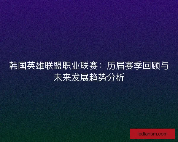 韩国英雄联盟职业联赛：历届赛季回顾与未来发展趋势分析