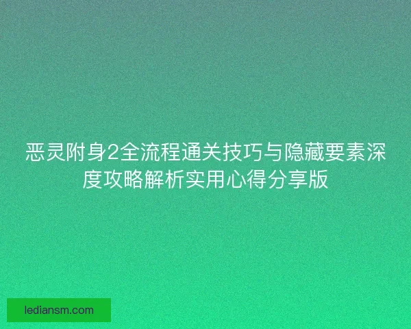 恶灵附身2全流程通关技巧与隐藏要素深度攻略解析实用心得分享版