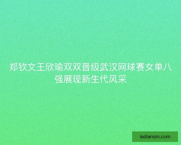 郑钦文王欣瑜双双晋级武汉网球赛女单八强展现新生代风采