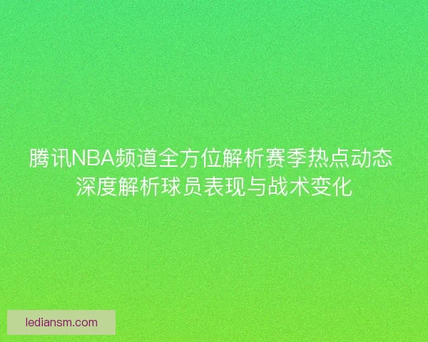 腾讯NBA频道全方位解析赛季热点动态 深度解析球员表现与战术变化